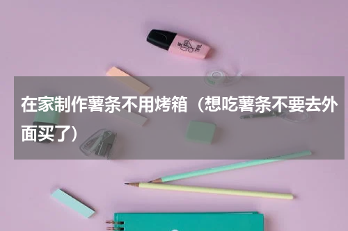 在家制作薯条不用烤箱（想吃薯条不要去外面买了）
