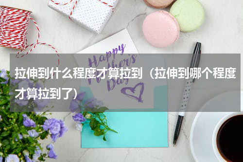 拉伸到什么程度才算拉到（拉伸到哪个程度才算拉到了）