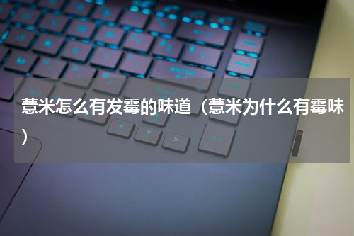 薏米怎么有发霉的味道（薏米为什么有霉味）