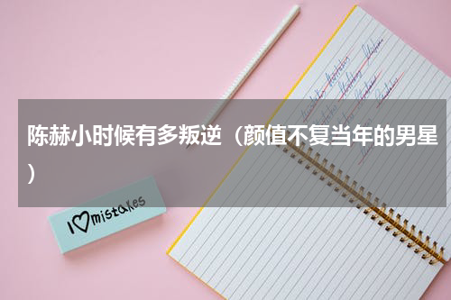 陈赫小时候有多叛逆（颜值不复当年的男星）