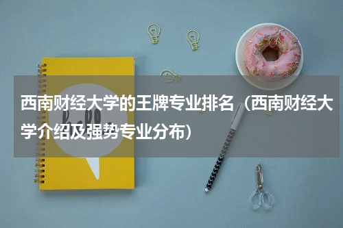 西南财经大学的王牌专业排名（西南财经大学介绍及强势专业分布）