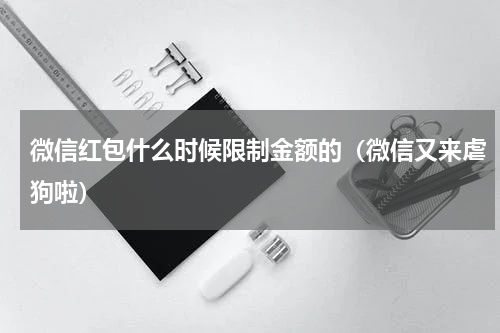 微信红包什么时候限制金额的（微信又来虐狗啦）