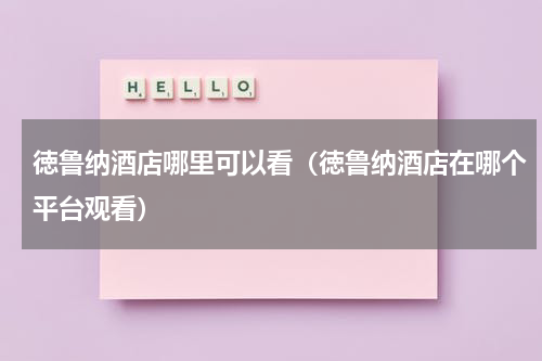 徳鲁纳酒店哪里可以看（徳鲁纳酒店在哪个平台观看）