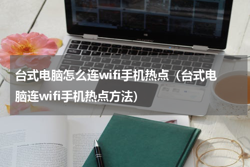 台式电脑怎么连wifi手机热点（台式电脑连wifi手机热点方法）
