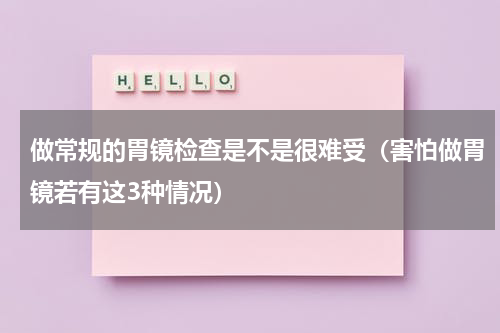 做常规的胃镜检查是不是很难受（害怕做胃镜若有这3种情况）