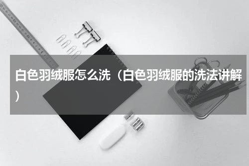 白色羽绒服怎么洗（白色羽绒服的洗法讲解）