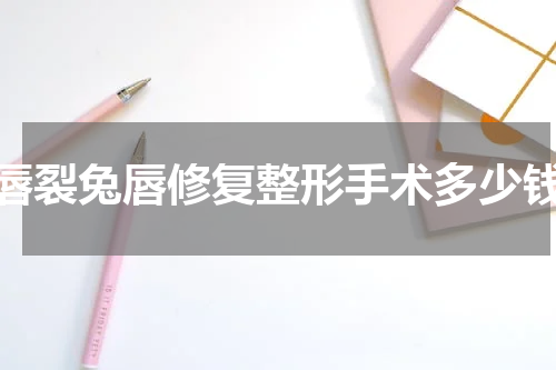 唇裂兔唇修复整形手术多少钱