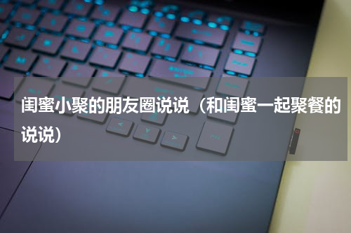 闺蜜小聚的朋友圈说说（和闺蜜一起聚餐的说说）