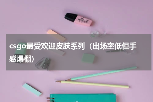 csgo最受欢迎皮肤系列（出场率低但手感爆棚）