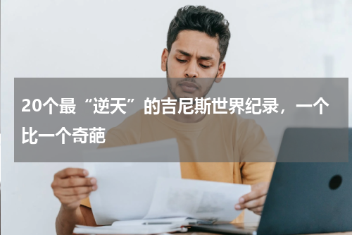 20个最“逆天”的吉尼斯世界纪录，一个比一个奇葩