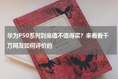 华为P50系列到底值不值得买？来看看千万网友如何评价的
