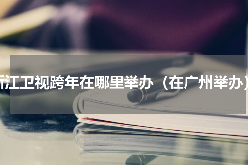 浙江卫视跨年在哪里举办（在广州举办）
