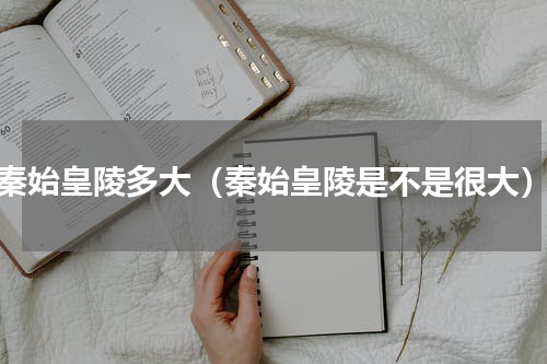 秦始皇陵多大（秦始皇陵是不是很大）