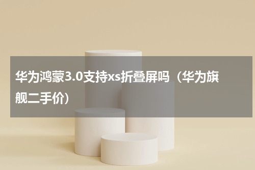华为鸿蒙3.0支持xs折叠屏吗（华为旗舰二手价）