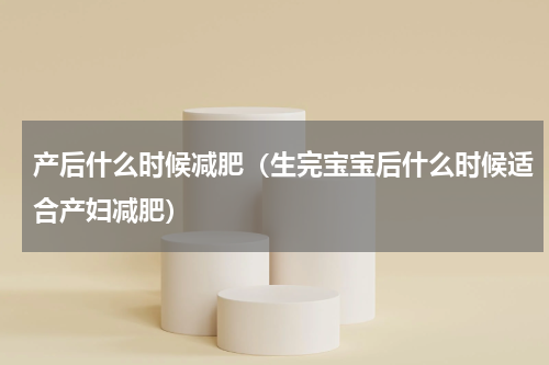 产后什么时候减肥（生完宝宝后什么时候适合产妇减肥）