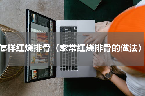 怎样红烧排骨（家常红烧排骨的做法）