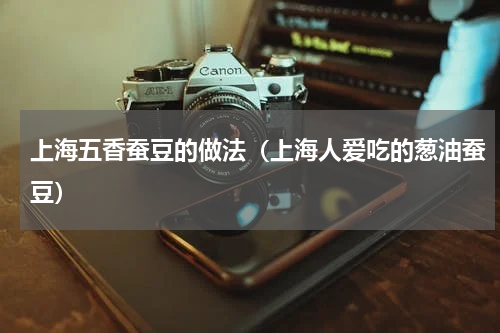 上海五香蚕豆的做法（上海人爱吃的葱油蚕豆）