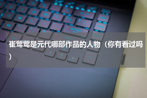 崔莺莺是元代哪部作品的人物（你有看过吗）