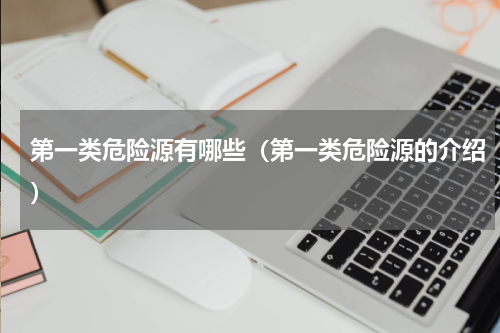 第一类危险源有哪些（第一类危险源的介绍）