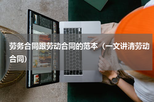 劳务合同跟劳动合同的范本（一文讲清劳动合同）