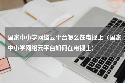 国家中小学网络云平台怎么在电视上（国家中小学网络云平台如何在电视上）