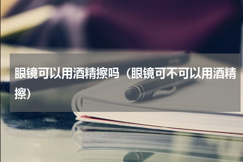 眼镜可以用酒精擦吗（眼镜可不可以用酒精擦）