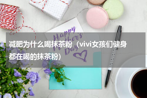 减肥为什么喝抹茶粉（vivi女孩们健身都在喝的抹茶粉）