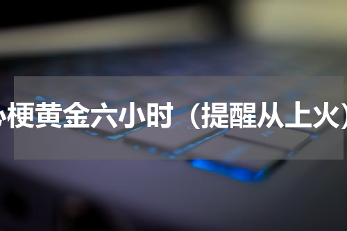 心梗黄金六小时（提醒从上火）