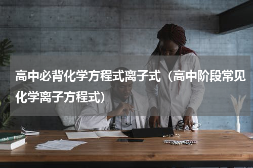 高中必背化学方程式离子式（高中阶段常见化学离子方程式）