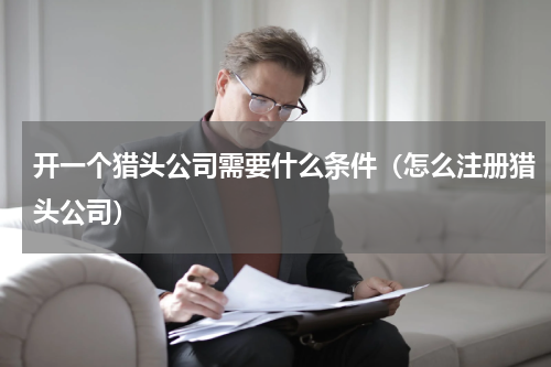 开一个猎头公司需要什么条件（怎么注册猎头公司）