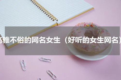 高雅不俗的网名女生（好听的女生网名）