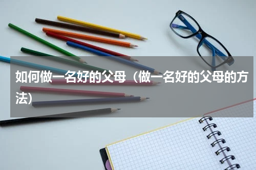 如何做一名好的父母（做一名好的父母的方法）