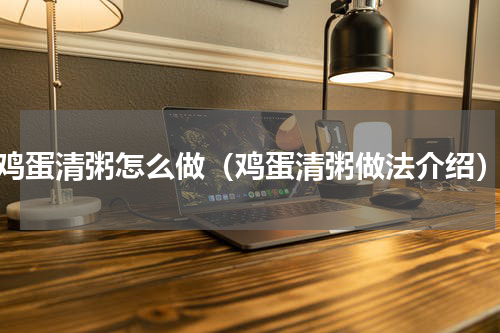 鸡蛋清粥怎么做（鸡蛋清粥做法介绍）