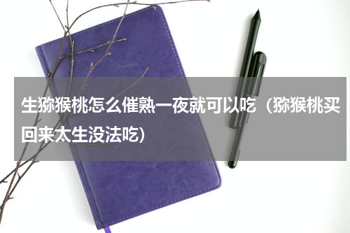 生猕猴桃怎么催熟一夜就可以吃（猕猴桃买回来太生没法吃）