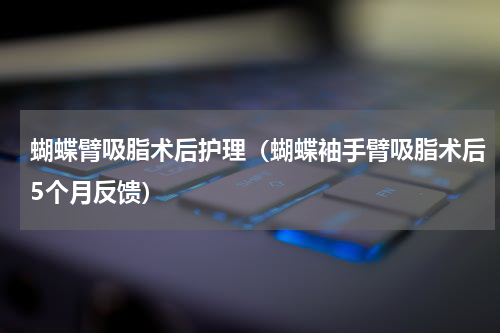 蝴蝶臂吸脂术后护理（蝴蝶袖手臂吸脂术后5个月反馈）