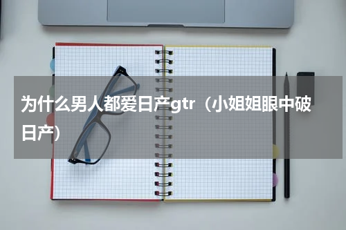 为什么男人都爱日产gtr（小姐姐眼中破日产）