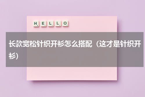 长款宽松针织开衫怎么搭配（这才是针织开衫）