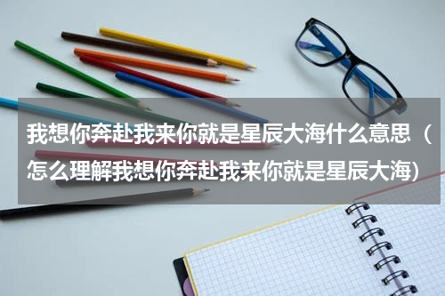 我想你奔赴我来你就是星辰大海什么意思（怎么理解我想你奔赴我来你就是星辰大海）