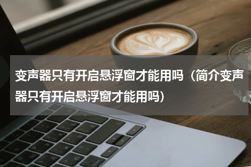 变声器只有开启悬浮窗才能用吗（简介变声器只有开启悬浮窗才能用吗）