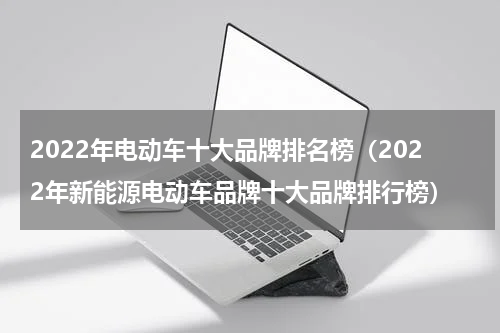 2022年电动车十大品牌排名榜（2022年新能源电动车品牌十大品牌排行榜）
