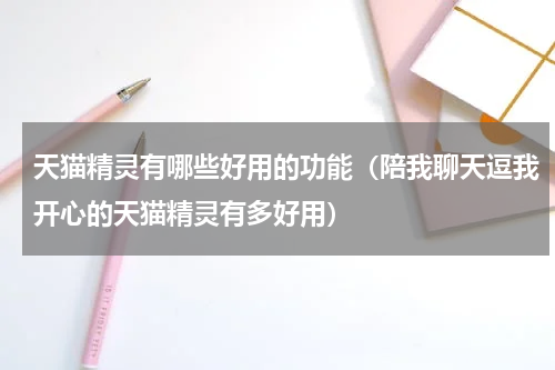 天猫精灵有哪些好用的功能（陪我聊天逗我开心的天猫精灵有多好用）