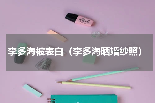 李多海被表白（李多海晒婚纱照）