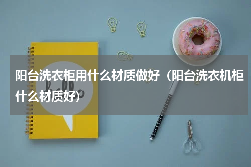 阳台洗衣柜用什么材质做好（阳台洗衣机柜什么材质好）