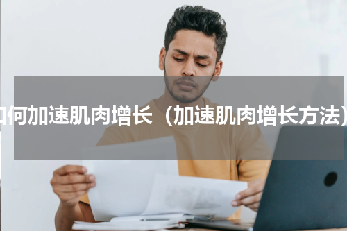 如何加速肌肉增长（加速肌肉增长方法）