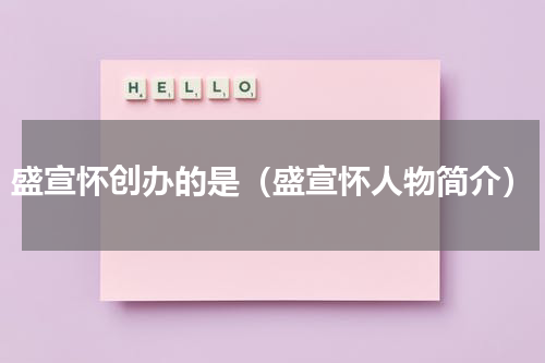 盛宣怀创办的是（盛宣怀人物简介）
