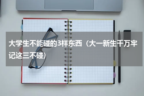 大学生不能碰的3样东西（大一新生千万牢记这三不碰）