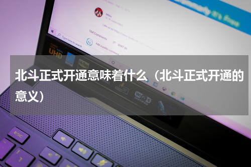 北斗正式开通意味着什么（北斗正式开通的意义）