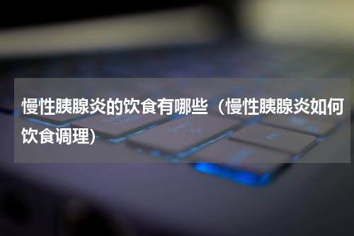 慢性胰腺炎的饮食有哪些（慢性胰腺炎如何饮食调理）