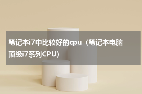 笔记本i7中比较好的cpu（笔记本电脑顶级i7系列CPU）