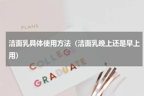 洁面乳具体使用方法（洁面乳晚上还是早上用）